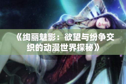 《绚丽魅影：欲望与纷争交织的动漫世界探秘》