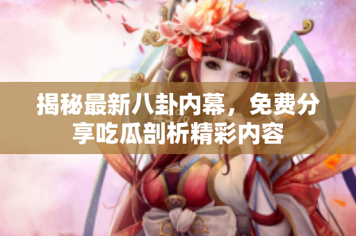 揭秘最新八卦内幕，免费分享吃瓜剖析精彩内容