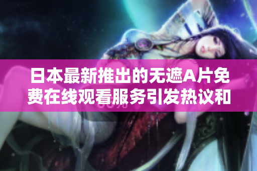 日本最新推出的无遮A片免费在线观看服务引发热议和关注