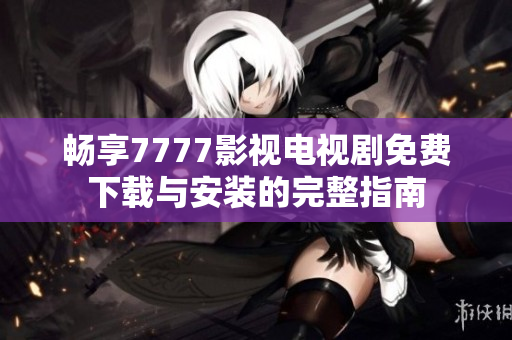 畅享7777影视电视剧免费下载与安装的完整指南