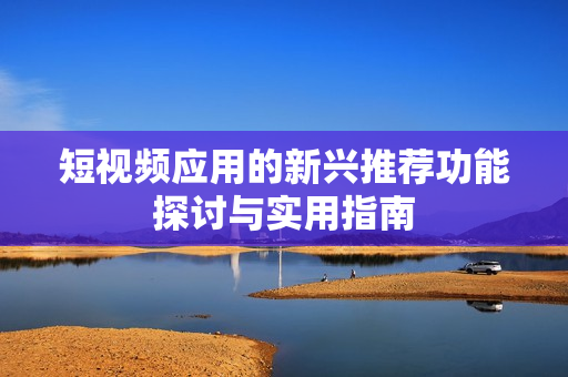 短视频应用的新兴推荐功能探讨与实用指南