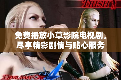 免费播放小草影院电视剧，尽享精彩剧情与贴心服务