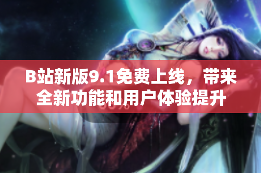 B站新版9.1免费上线，带来全新功能和用户体验提升