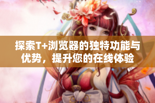 探索T+浏览器的独特功能与优势，提升您的在线体验