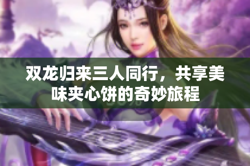双龙归来三人同行，共享美味夹心饼的奇妙旅程