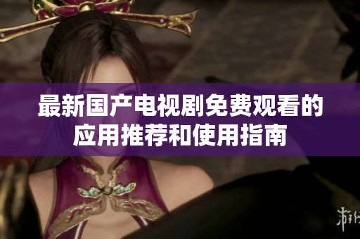最新国产电视剧免费观看的应用推荐和使用指南