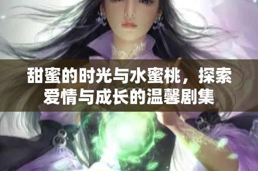 甜蜜的时光与水蜜桃，探索爱情与成长的温馨剧集