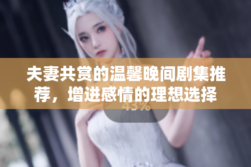 夫妻共赏的温馨晚间剧集推荐，增进感情的理想选择