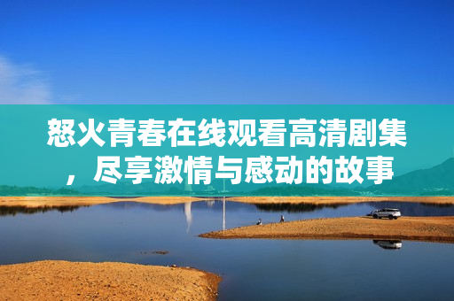 怒火青春在线观看高清剧集，尽享激情与感动的故事