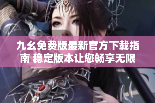 九幺免费版最新官方下载指南 稳定版本让您畅享无限乐趣