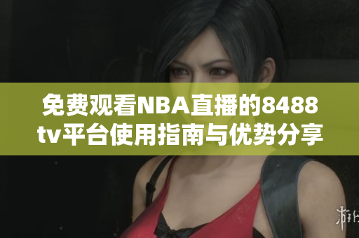 免费观看NBA直播的8488tv平台使用指南与优势分享