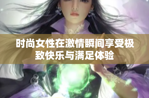 时尚女性在激情瞬间享受极致快乐与满足体验