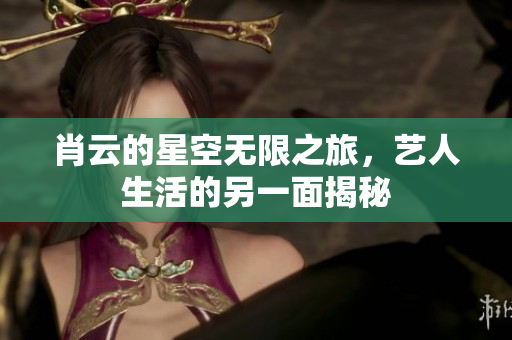 肖云的星空无限之旅，艺人生活的另一面揭秘
