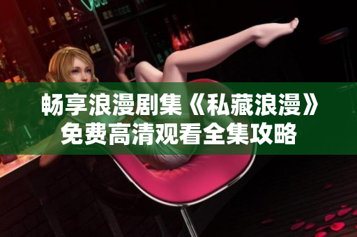畅享浪漫剧集《私藏浪漫》免费高清观看全集攻略