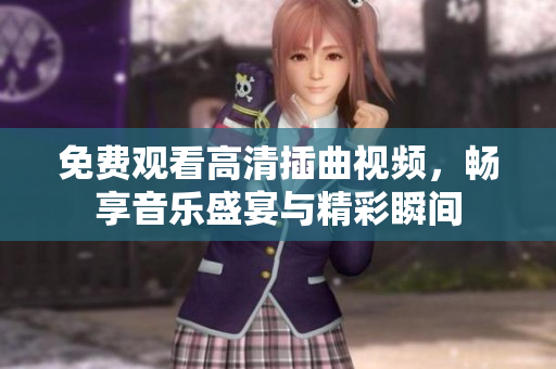 免费观看高清插曲视频，畅享音乐盛宴与精彩瞬间