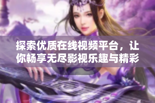 探索优质在线视频平台，让你畅享无尽影视乐趣与精彩内容