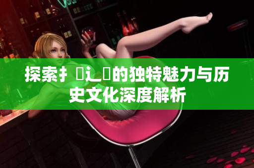 探索扌喿辶畐的独特魅力与历史文化深度解析