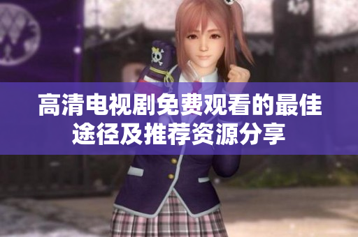 高清电视剧免费观看的最佳途径及推荐资源分享