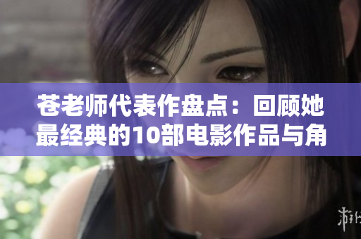 苍老师代表作盘点：回顾她最经典的10部电影作品与角色解析