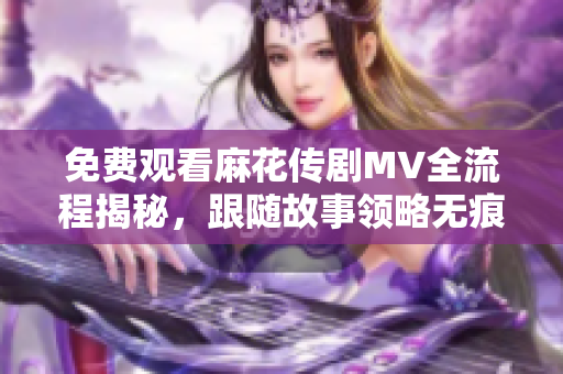 免费观看麻花传剧MV全流程揭秘，跟随故事领略无痕之美