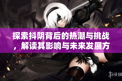 探索抖阴背后的热潮与挑战，解读其影响与未来发展方向