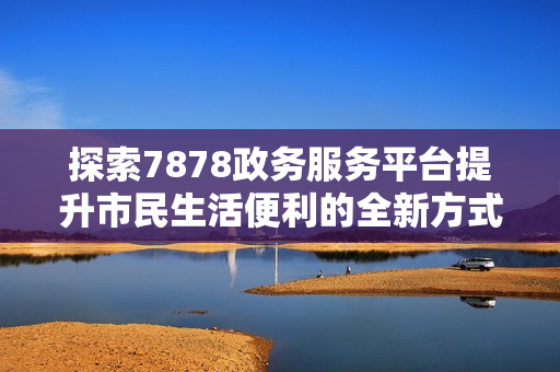 探索7878政务服务平台提升市民生活便利的全新方式