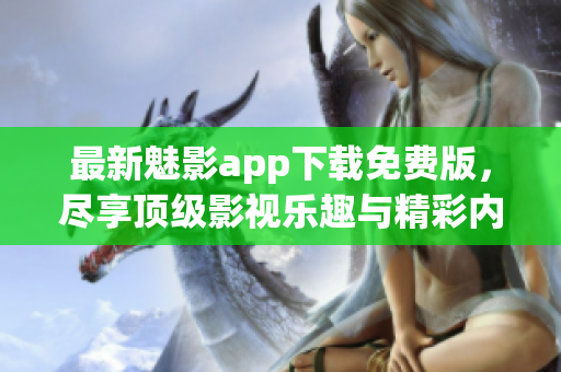 最新魅影app下载免费版，尽享顶级影视乐趣与精彩内容