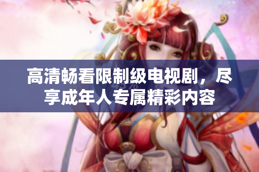 高清畅看限制级电视剧，尽享成年人专属精彩内容