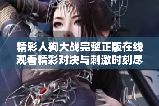 精彩人狗大战完整正版在线观看精彩对决与刺激时刻尽在其中