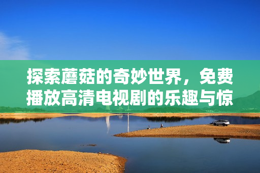 探索蘑菇的奇妙世界，免费播放高清电视剧的乐趣与惊喜