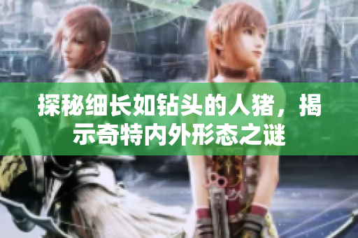 探秘细长如钻头的人猪，揭示奇特内外形态之谜