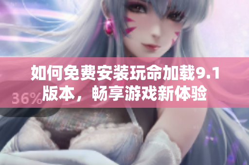 如何免费安装玩命加载9.1版本，畅享游戏新体验