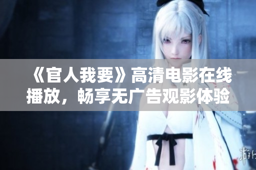 《官人我要》高清电影在线播放，畅享无广告观影体验尽在这里