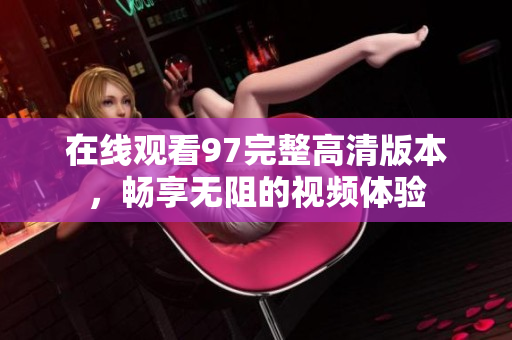 在线观看97完整高清版本，畅享无阻的视频体验