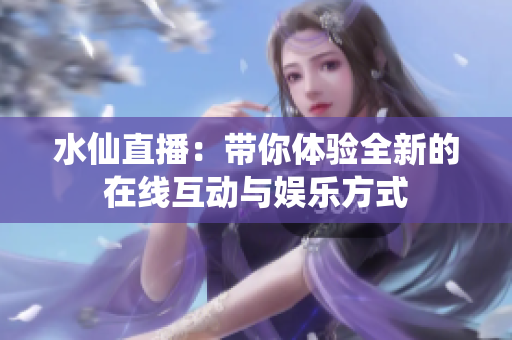 水仙直播：带你体验全新的在线互动与娱乐方式