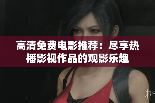 高清免费电影推荐：尽享热播影视作品的观影乐趣