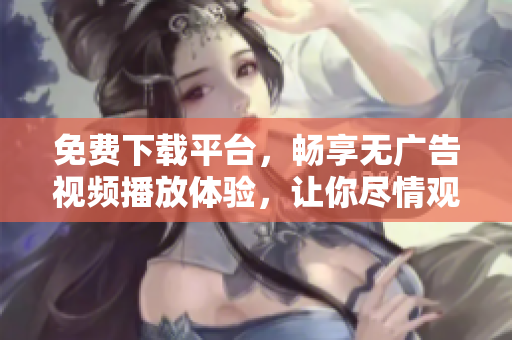 免费下载平台，畅享无广告视频播放体验，让你尽情观看新电影