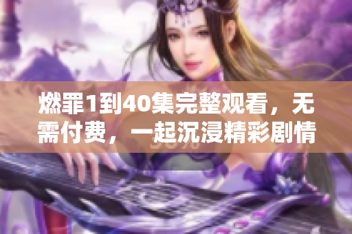 燃罪1到40集完整观看，无需付费，一起沉浸精彩剧情吧