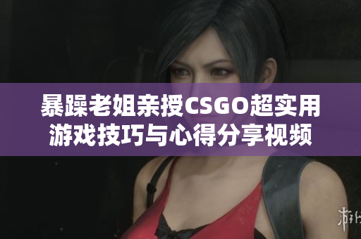 暴躁老姐亲授CSGO超实用游戏技巧与心得分享视频