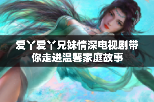 爱丫爱丫兄妹情深电视剧带你走进温馨家庭故事