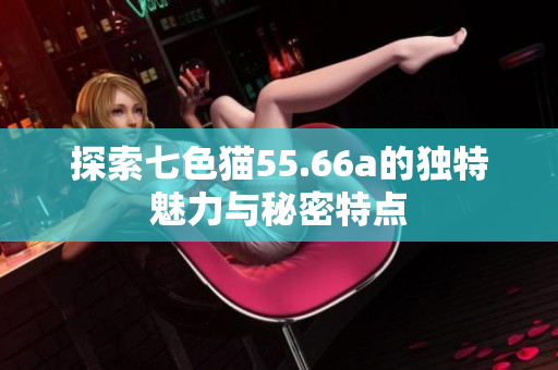 探索七色猫55.66a的独特魅力与秘密特点