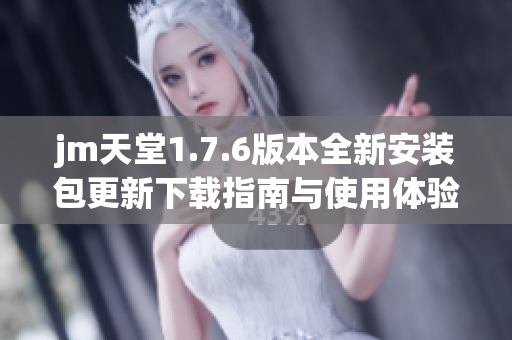 jm天堂1.7.6版本全新安装包更新下载指南与使用体验分享