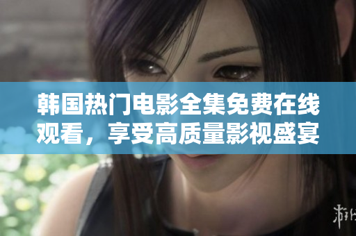 韩国热门电影全集免费在线观看，享受高质量影视盛宴
