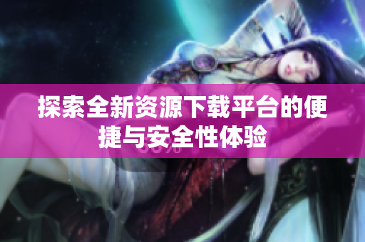 探索全新资源下载平台的便捷与安全性体验