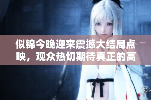 似锦今晚迎来震撼大结局点映，观众热切期待真正的高潮时刻