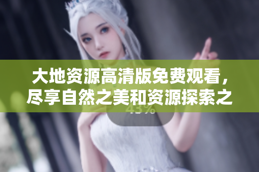 大地资源高清版免费观看，尽享自然之美和资源探索之旅