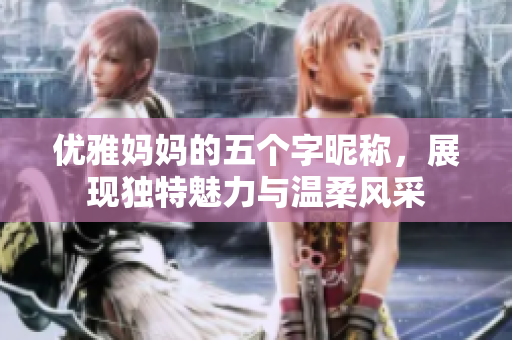 优雅妈妈的五个字昵称，展现独特魅力与温柔风采