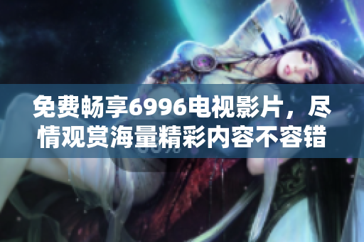 免费畅享6996电视影片，尽情观赏海量精彩内容不容错过！