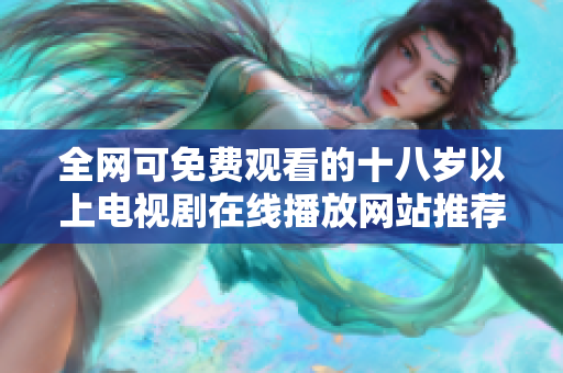 全网可免费观看的十八岁以上电视剧在线播放网站推荐
