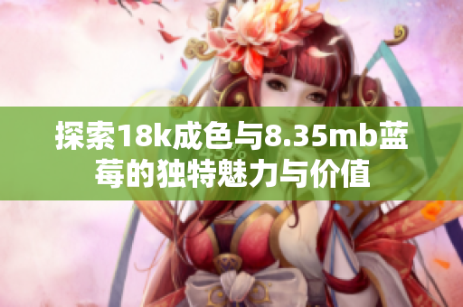 探索18k成色与8.35mb蓝莓的独特魅力与价值